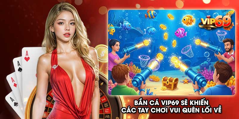 Bắn cá Vip69 sẽ khiến các tay chơi vui quên lối về