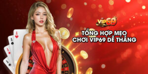 Tổng hợp mẹo chơi Vip69 dễ thắng - Cược 10 win 9
